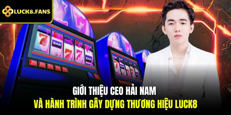 CEO Hải Nam Và Tầm Nhìn Đưa Luck8 Chạm Đỉnh Thành Công - Kivex