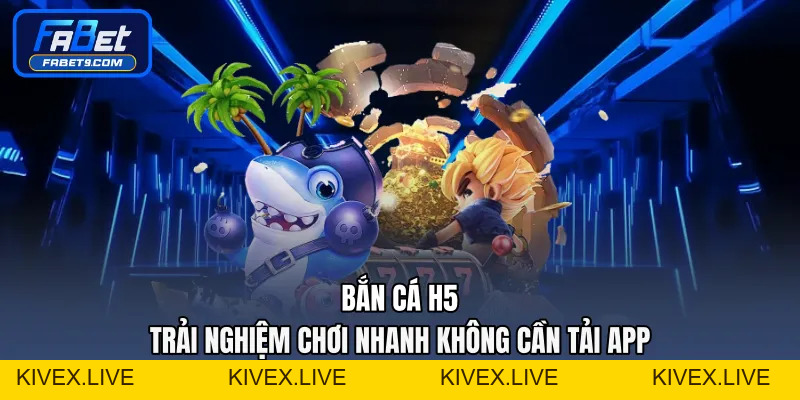 Bắn Cá H5 - Trải Nghiệm Chơi Nhanh Không Cần Tải App - Kivex